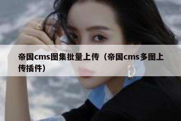 帝国CMS图集批量上传，帝国CMS多图上传插件