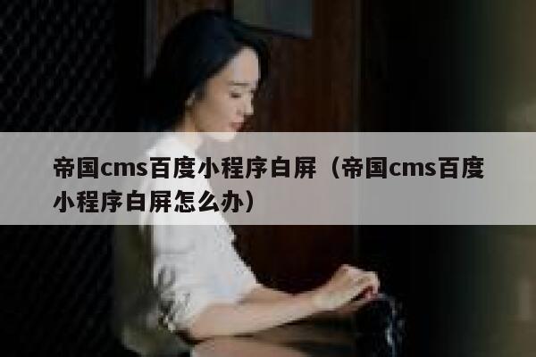 帝国cms百度小程序白屏，帝国cms百度小程序白屏怎么办