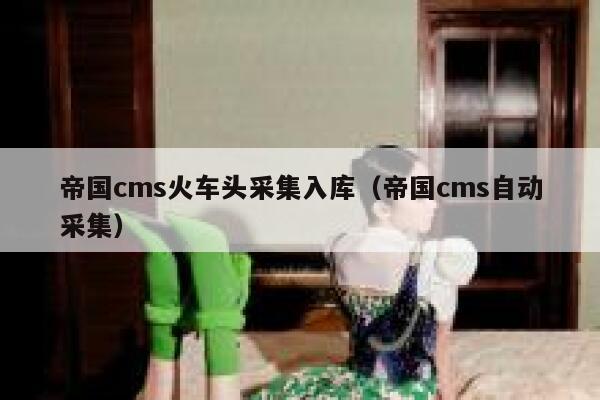 帝国cms火车头采集入库，帝国cms自动采集