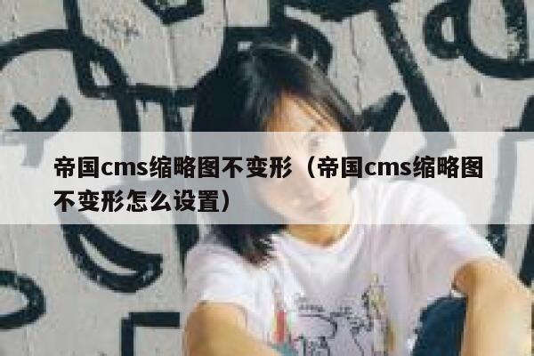 帝国CMS缩略图不变形，帝国CMS缩略图不变形怎么设置
