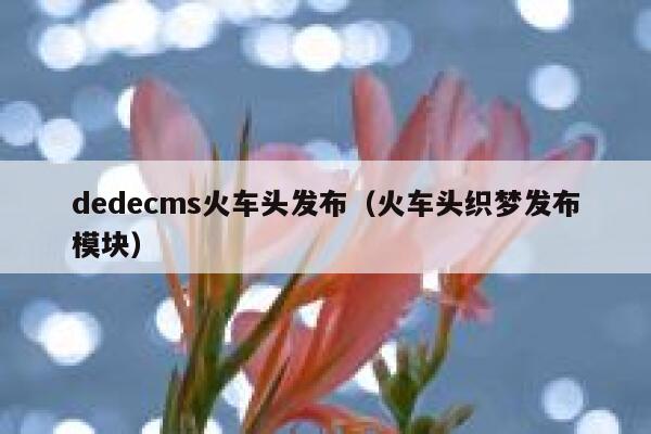 dedecms火车头发布，火车头织梦发布模块