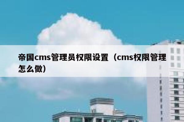 帝国cms管理员权限设置,cms权限管理怎么做 帝国cms管理员权限设置,cms权限管理怎么做