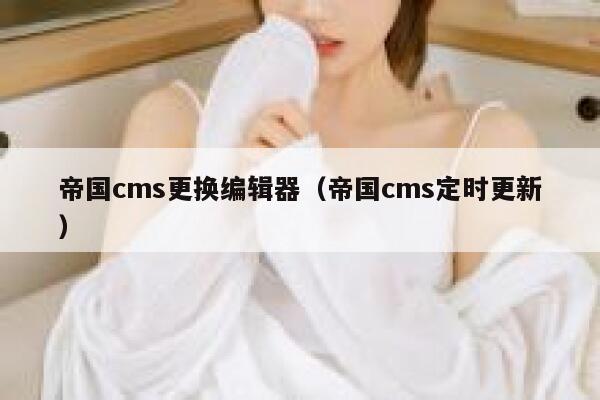 帝国CMS更换编辑器，帝国CMS定时更新
