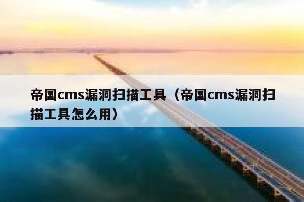 帝国CMS漏洞扫描工具，帝国CMS漏洞扫描工具怎么用