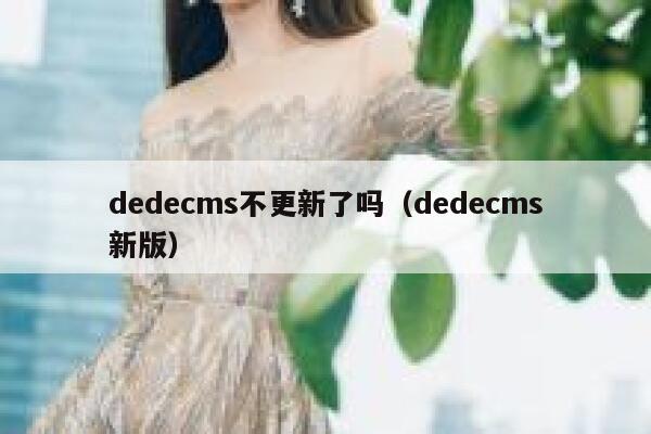 织梦dedecms不更新了吗，织梦dedecms新版