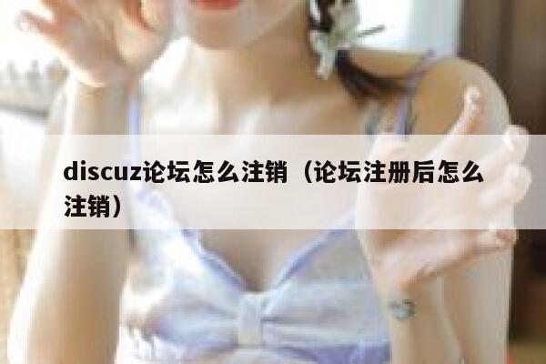 Discuz论坛怎么注销，论坛注册后怎么注销