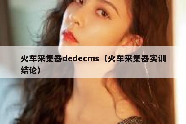 火车采集器织梦dedecms，火车采集器实训结论