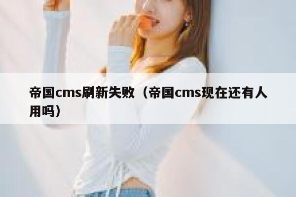 帝国CMS刷新失败，帝国CMS现在还有人用吗