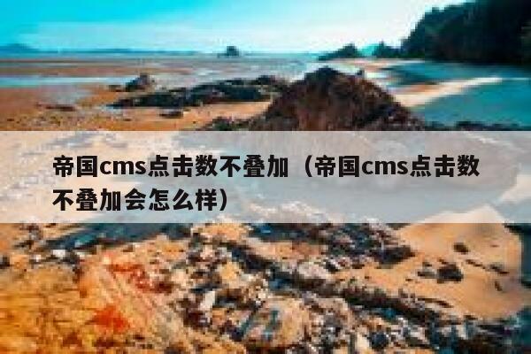 帝国CMS点击数不叠加，帝国CMS点击数不叠加会怎么样