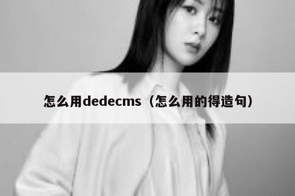 怎么用织梦dedecms，怎么用的得造句