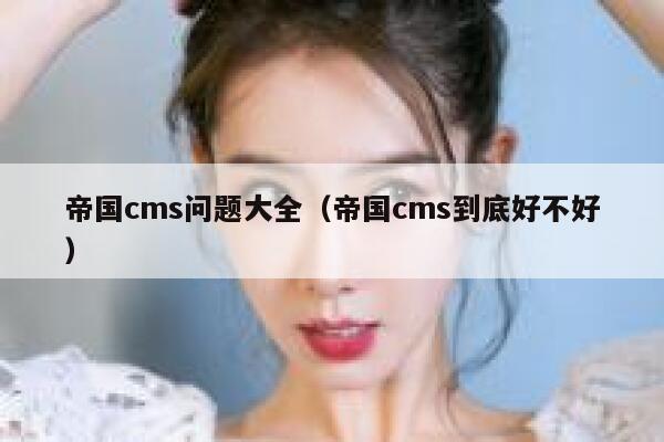 帝国cms问题大全，帝国cms到底好不好