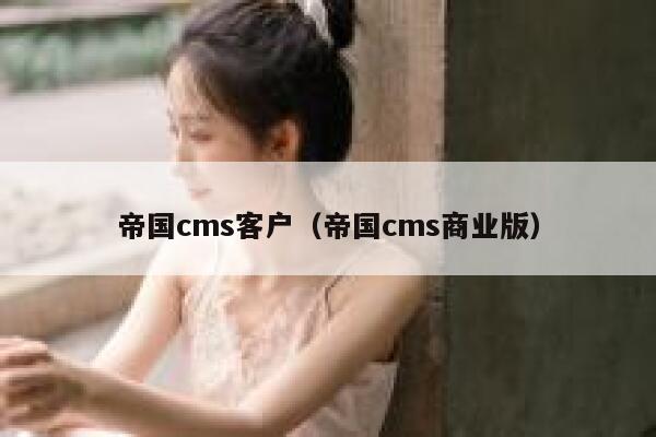 帝国CMS客户，帝国CMS商业版