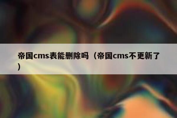 帝国cms表能删除吗，帝国cms不更新了