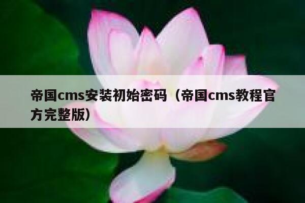 帝国CMS安装初始密码，帝国CMS教程官方完整版