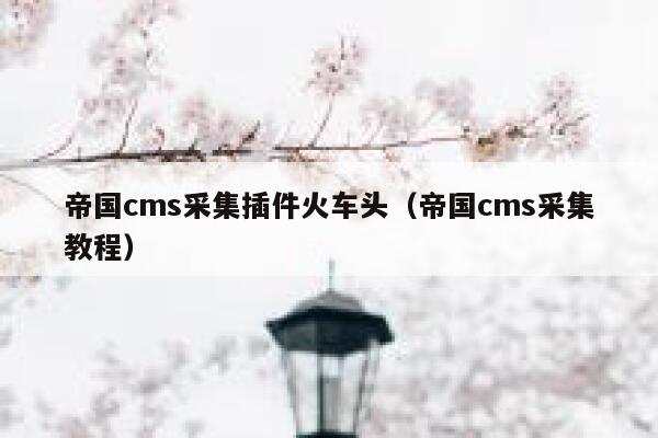 帝国cms采集插件火车头，帝国cms采集教程