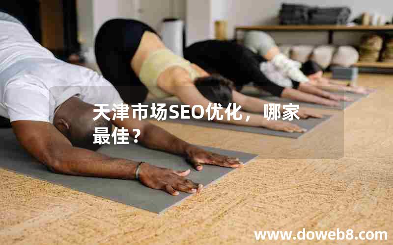 天津市场SEO优化，哪家最佳？，天津市场seo优化,哪家最佳？