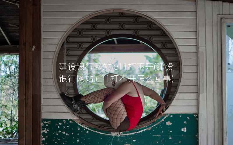 建设银行网站ie11打不开，建设银行网站ie11打不开怎么回事