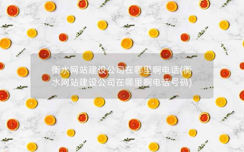 衡水网站建设公司在哪里啊电话，衡水网站建设公司在哪里啊电话号码