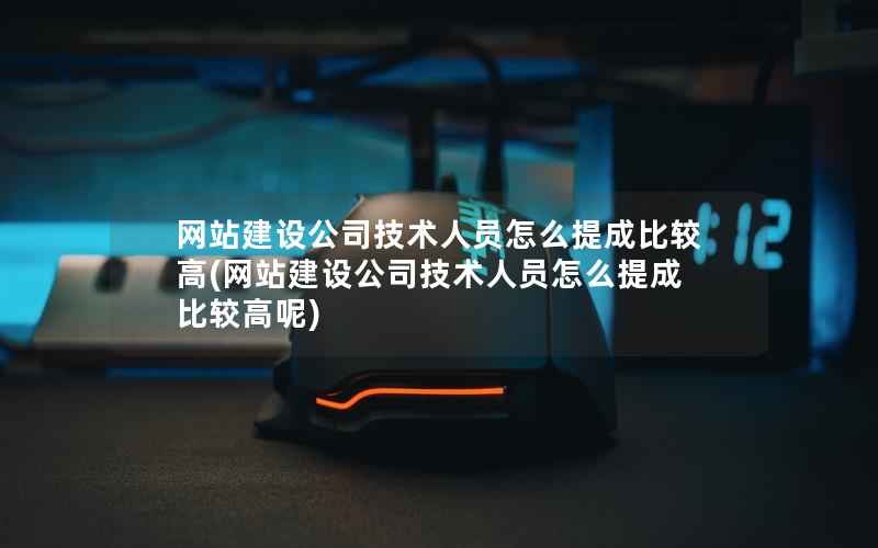 网站建设公司技术人员怎么提成比较高，网站建设公司技术人员怎么提成比较高呢
