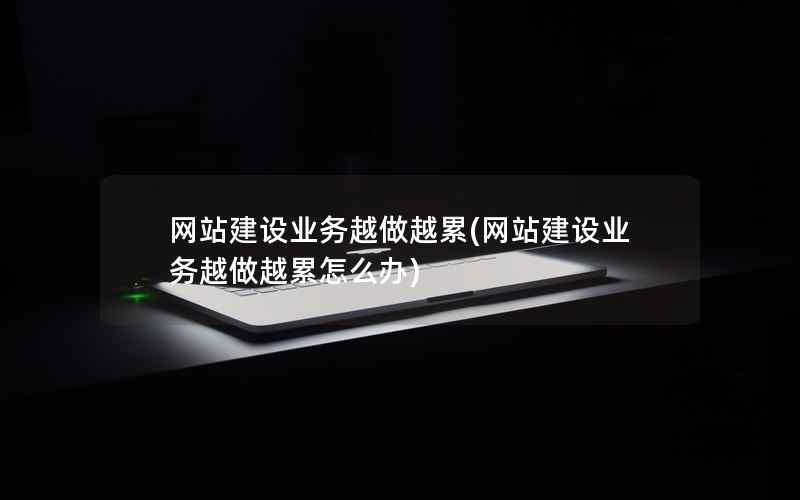 网站建设业务越做越累，网站建设业务越做越累怎么办
