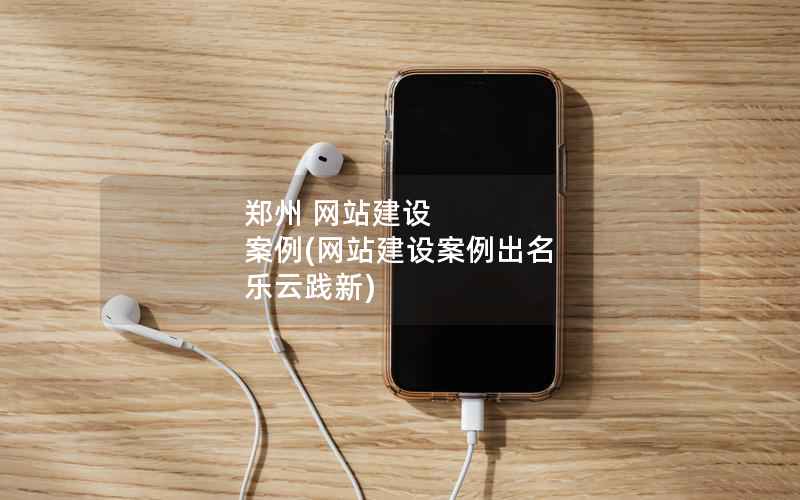 郑州 网站建设 案例，网站建设案例出名 乐云践新