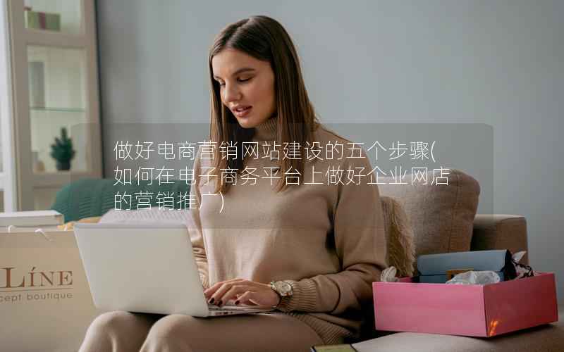 做好电商营销网站建设的五个步骤，如何在电子商务平台上做好企业网店的营销推广