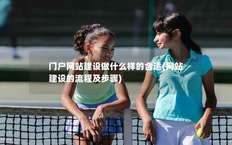 门户网站建设做什么样的合适，网站建设的流程及步骤