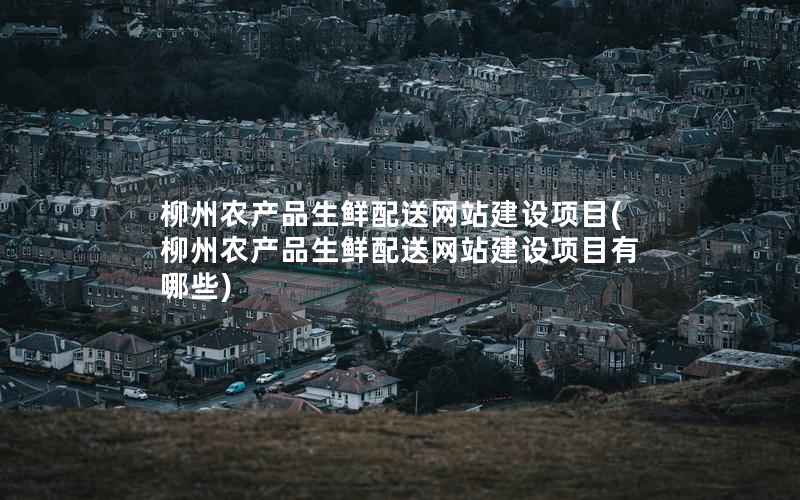 柳州农产品生鲜配送网站建设项目，柳州农产品生鲜配送网站建设项目有哪些
