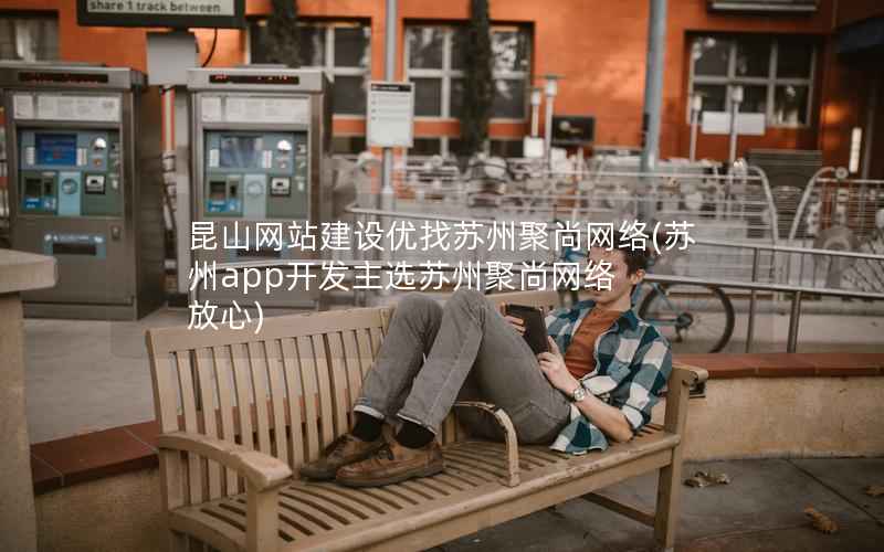昆山网站建设优找苏州聚尚网络，苏州app开发主选苏州聚尚网络 放心