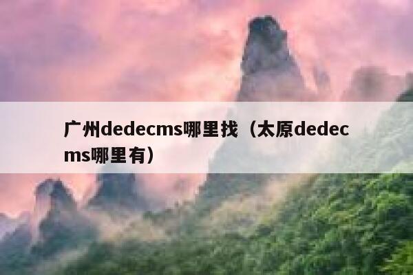 广州dedecms哪里找，太原dedecms哪里有