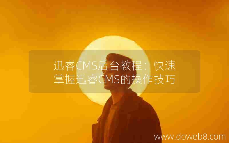 迅睿cms后台教程：快速掌握迅睿cms的操作技巧