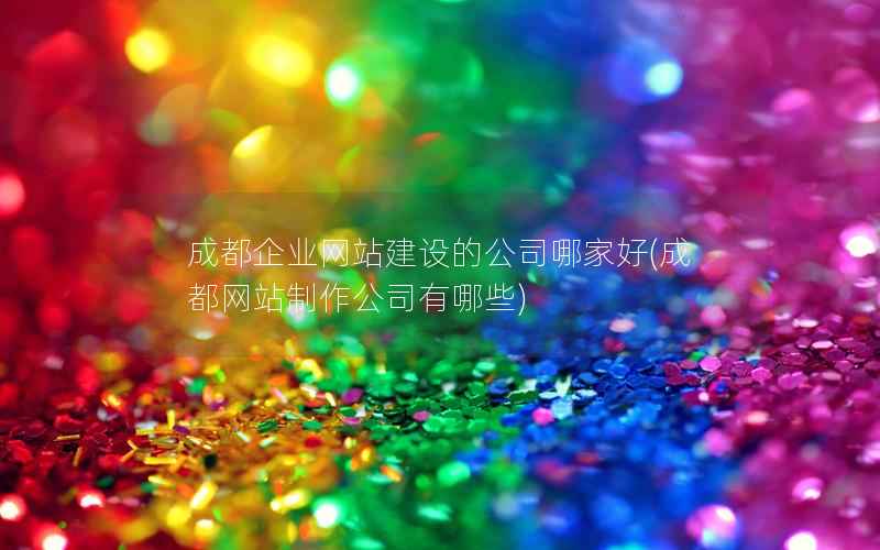 成都企业网站建设的公司哪家好，成都网站制作公司有哪些