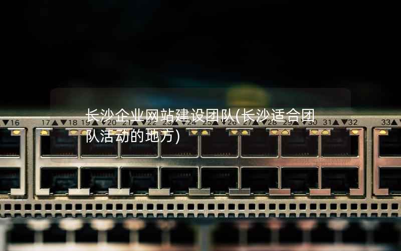 长沙企业网站建设团队，长沙适合团队活动的地方