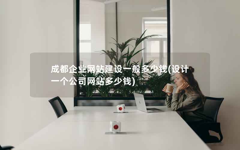 成都企业网站建设一般多少钱，设计一个公司网站多少钱