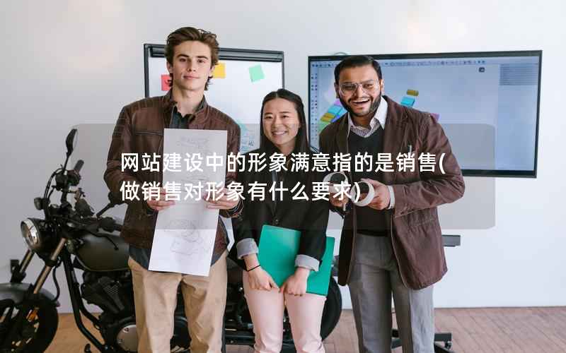网站建设中的形象满意指的是销售，做销售对形象有什么要求