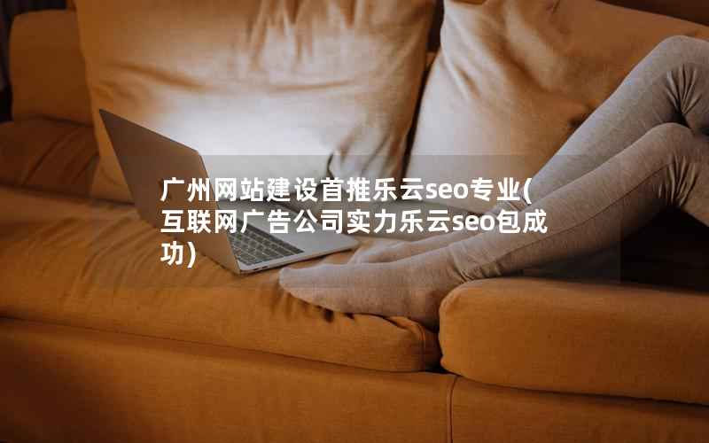 广州网站建设首推乐云seo专业，互联网广告公司实力乐云seo包成功