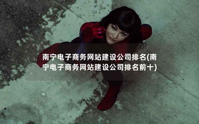 南宁电子商务网站建设公司排名，南宁电子商务网站建设公司排名前十
