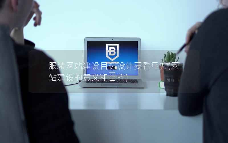服装网站建设目标设计要看甲方，网站建设的意义和目的