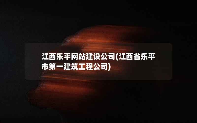 江西乐平网站建设公司，江西省乐平市第一建筑工程公司
