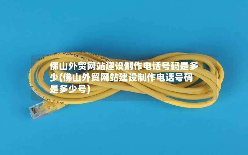 佛山外贸网站建设制作电话号码是多少，佛山外贸网站建设制作电话号码是多少号