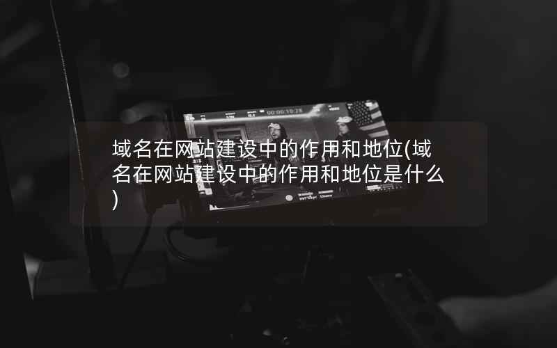 域名在网站建设中的作用和地位，域名在网站建设中的作用和地位是什么