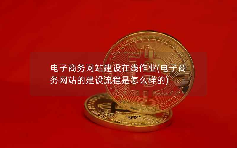 电子商务网站建设在线作业，电子商务网站的建设流程是怎么样的