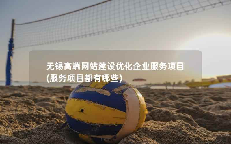 无锡高端网站建设优化企业服务项目，服务项目都有哪些