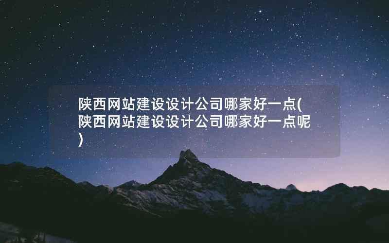 陕西网站建设设计公司哪家好一点，陕西网站建设设计公司哪家好一点呢