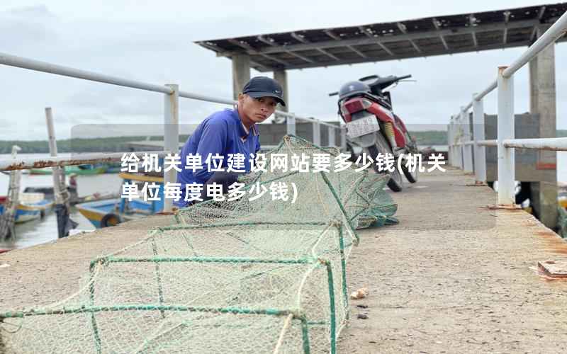给机关单位建设网站要多少钱，机关单位每度电多少钱