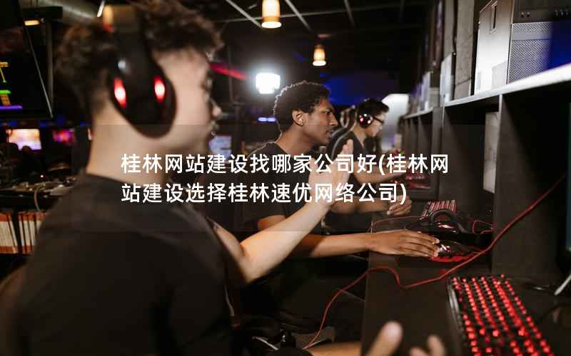 桂林网站建设找哪家公司好，桂林网站建设选择桂林速优网络公司
