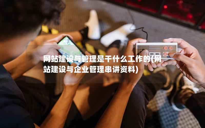 网站建设与管理是干什么工作的，网站建设与企业管理串讲资料
