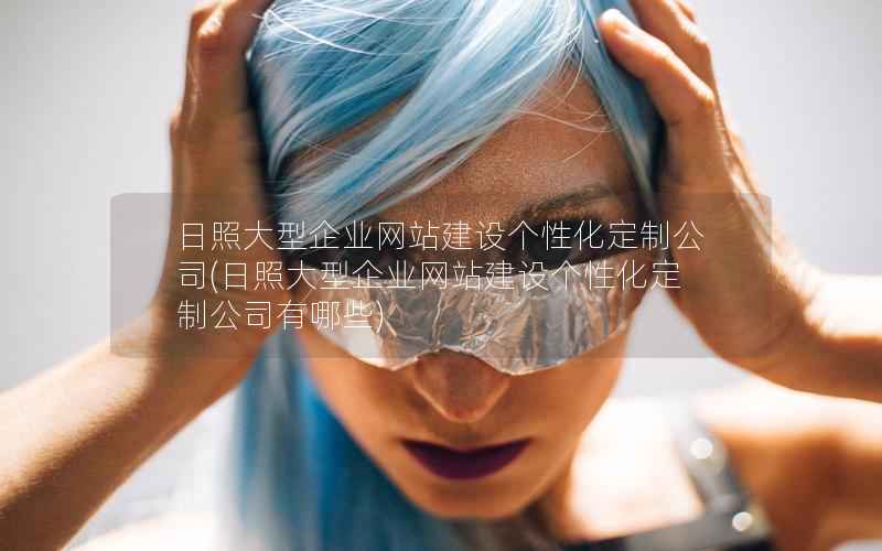 日照大型企业网站建设个性化定制公司，日照大型企业网站建设个性化定制公司有哪些