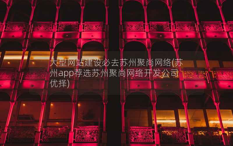 大型网站建设必去苏州聚尚网络，苏州app荐选苏州聚尚网络开发公司 优择
