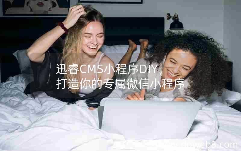迅睿CMS小程序DIY,打造你的专属微信小程序 迅睿CMS小程序DIY,打造你的专属微信小程序